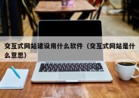 交互式网站建设用什么软件（交互式网站是什么意思）