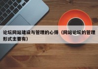 论坛网站建设与管理的心得（网站论坛的管理形式主要有）