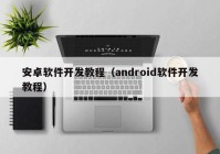 安卓软件开发教程（android软件开发教程）