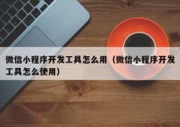 微信小程序开发工具怎么用（微信小程序开发工具怎么使用）