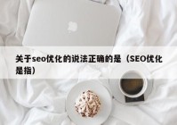 关于seo优化的说法正确的是（SEO优化是指）