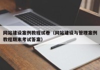 网站建设案例教程试卷（网站建设与管理案例教程期末考试答案）