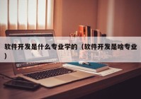 软件开发是什么专业学的（软件开发是啥专业）