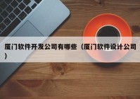 厦门软件开发公司有哪些（厦门软件设计公司）