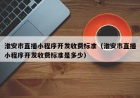 淮安市直播小程序开发收费标准（淮安市直播小程序开发收费标准是多少）