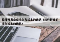 软件开发企业收入和成本的确认（软件行业的收入成本的确认）