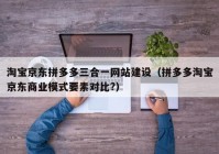 淘宝京东拼多多三合一网站建设（拼多多淘宝京东商业模式要素对比?）