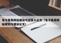 电子商务网站建设与运营小论文（电子商务网站规划与建设论文）