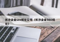 长沙企业seo优化公司（长沙企业SEO优化）