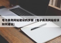 电子商务网站建设的步骤（电子商务网站应该如何建设）