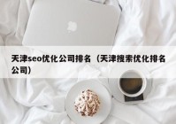 天津seo优化公司排名（天津搜索优化排名公司）