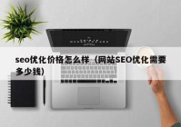 seo优化价格怎么样（网站SEO优化需要多少钱）