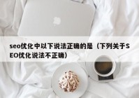 seo优化中以下说法正确的是（下列关于SEO优化说法不正确）