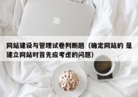 网站建设与管理试卷判断题（确定网站的 是建立网站时首先应考虑的问题）