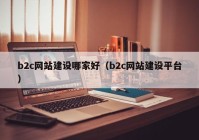 b2c网站建设哪家好（b2c网站建设平台）