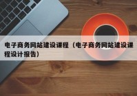 电子商务网站建设课程（电子商务网站建设课程设计报告）