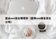 昆山seo优化哪家好（昆明seo排名优化公司）