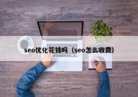 seo优化花钱吗（seo怎么收费）