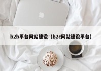 b2b平台网站建设（b2c网站建设平台）