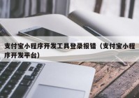 支付宝小程序开发工具登录报错（支付宝小程序开发平台）