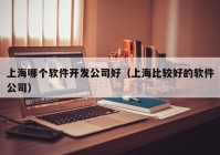 上海哪个软件开发公司好（上海比较好的软件公司）